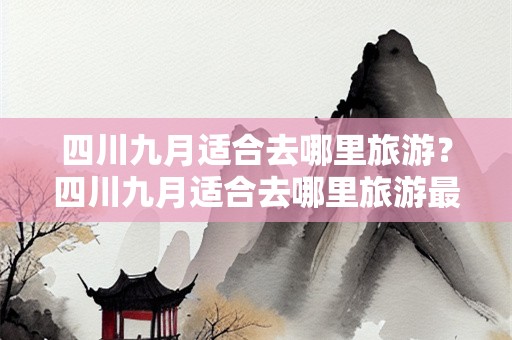 四川九月适合去哪里旅游？四川九月适合去哪里旅游最好