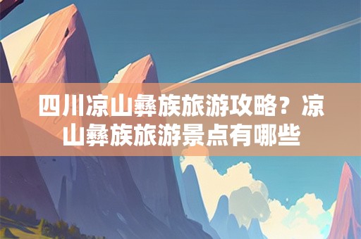 四川凉山彝族旅游攻略？凉山彝族旅游景点有哪些