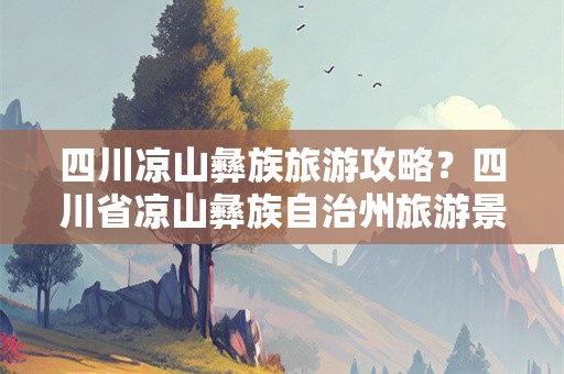 四川凉山彝族旅游攻略？四川省凉山彝族自治州旅游景点