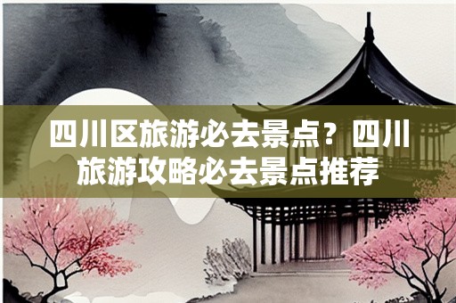 四川区旅游必去景点？四川旅游攻略必去景点推荐