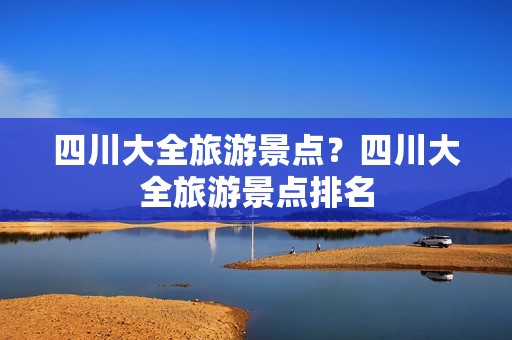 四川大全旅游景点？四川大全旅游景点排名