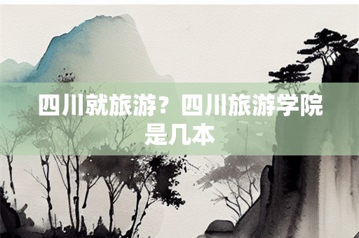 四川就旅游？四川旅游学院是几本