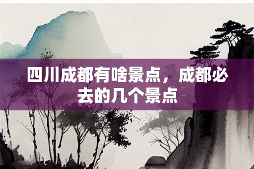 四川成都有啥景点，成都必去的几个景点