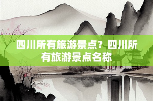 四川所有旅游景点？四川所有旅游景点名称