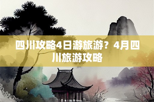 四川攻略4日游旅游？4月四川旅游攻略