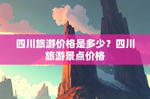 四川旅游价格是多少？四川旅游景点价格