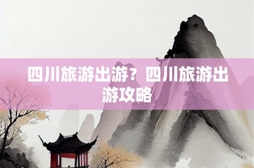 四川旅游出游？四川旅游出游攻略