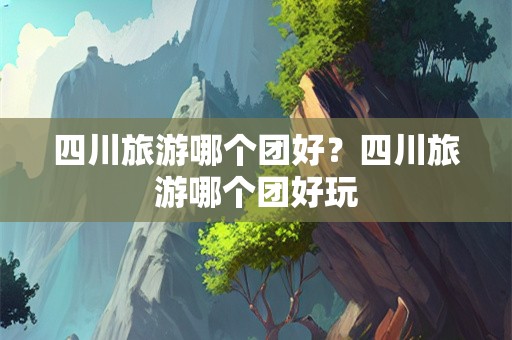四川旅游哪个团好？四川旅游哪个团好玩