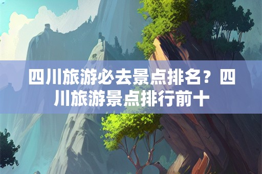 四川旅游必去景点排名？四川旅游景点排行前十