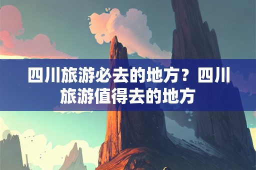 四川旅游必去的地方？四川旅游值得去的地方