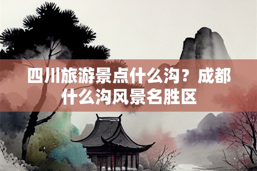 四川旅游景点什么沟？成都什么沟风景名胜区