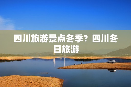 四川旅游景点冬季？四川冬日旅游
