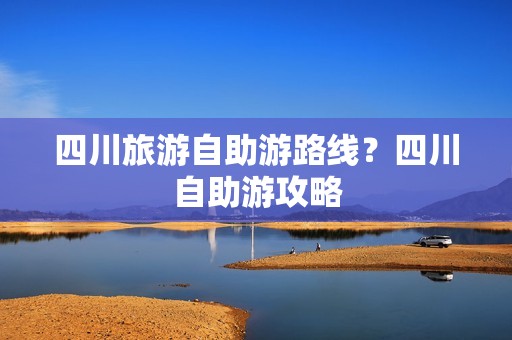 四川旅游自助游路线？四川自助游攻略