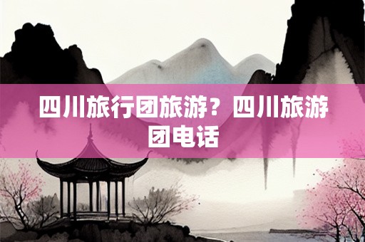 四川旅行团旅游？四川旅游团电话
