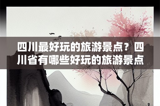 四川最好玩的旅游景点？四川省有哪些好玩的旅游景点