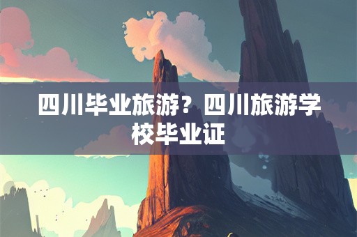 四川毕业旅游？四川旅游学校毕业证