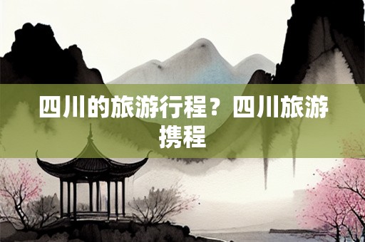 四川的旅游行程？四川旅游携程