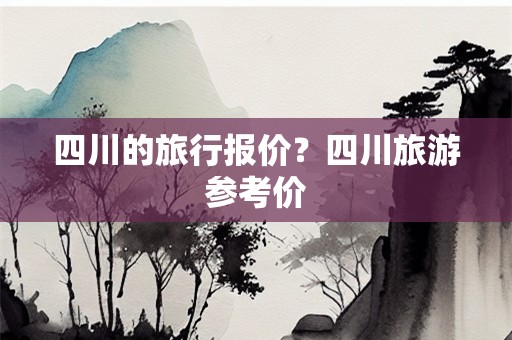 四川的旅行报价？四川旅游参考价