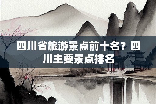 四川省旅游景点前十名？四川主要景点排名