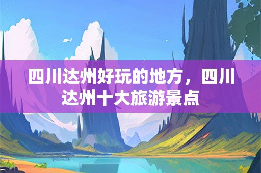 四川达州好玩的地方，四川达州十大旅游景点