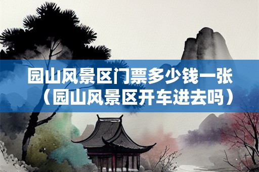 园山风景区门票多少钱一张（园山风景区开车进去吗）