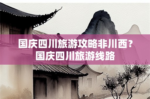 国庆四川旅游攻略非川西？国庆四川旅游线路