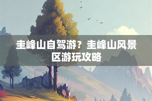 圭峰山自驾游？圭峰山风景区游玩攻略