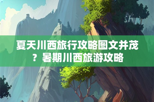 夏天川西旅行攻略图文并茂？暑期川西旅游攻略
