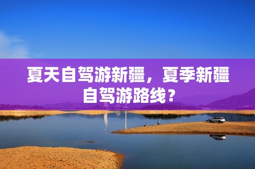 夏天自驾游新疆，夏季新疆自驾游路线？