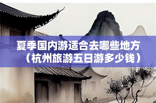 夏季国内游适合去哪些地方（杭州旅游五日游多少钱）