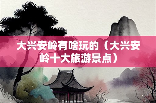 大兴安岭有啥玩的（大兴安岭十大旅游景点）