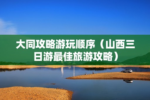 大同攻略游玩顺序（山西三日游最佳旅游攻略）