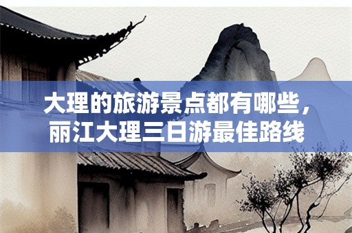 大理的旅游景点都有哪些，丽江大理三日游最佳路线