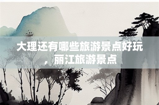 大理还有哪些旅游景点好玩，丽江旅游景点