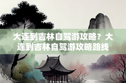 大连到吉林自驾游攻略？大连到吉林自驾游攻略路线