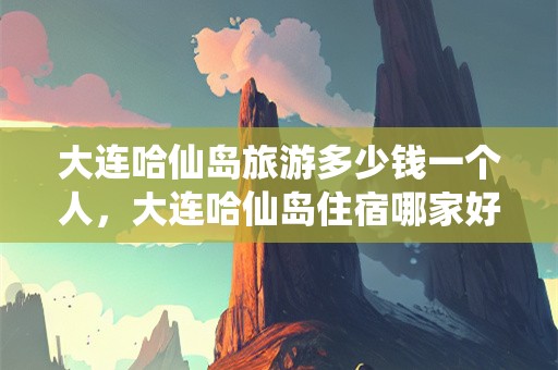 大连哈仙岛旅游多少钱一个人，大连哈仙岛住宿哪家好大连哈