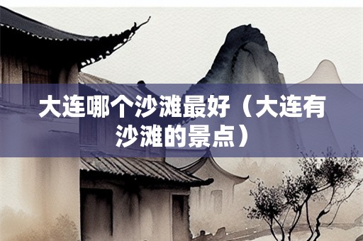 大连哪个沙滩最好（大连有沙滩的景点）