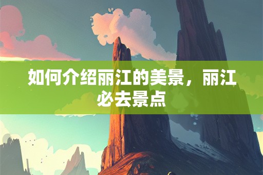 如何介绍丽江的美景，丽江必去景点