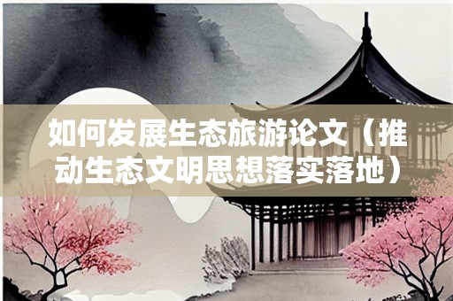 如何发展生态旅游论文（推动生态文明思想落实落地）