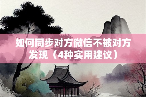 如何同步对方微信不被对方发现（4种实用建议）