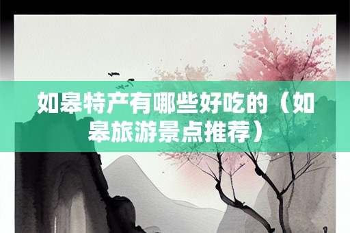 如皋特产有哪些好吃的（如皋旅游景点推荐）