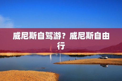 威尼斯自驾游？威尼斯自由行