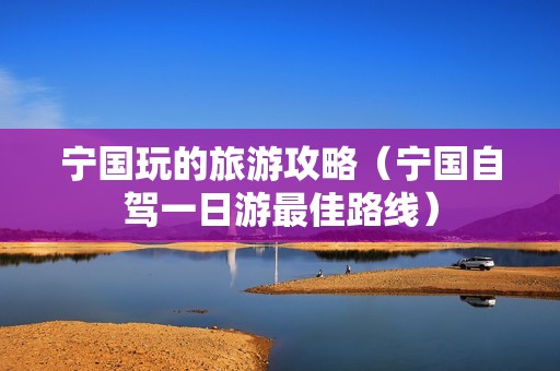 宁国玩的旅游攻略（宁国自驾一日游最佳路线）