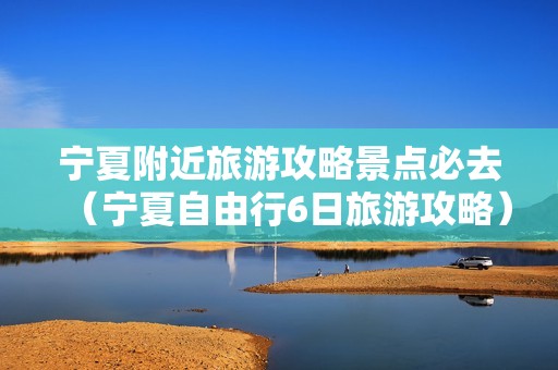 宁夏附近旅游攻略景点必去（宁夏自由行6日旅游攻略）