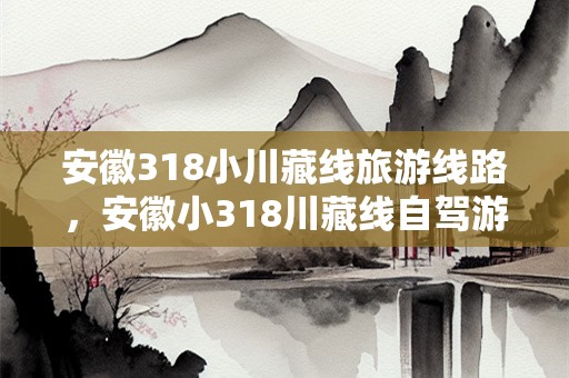 安徽318小川藏线旅游线路，安徽小318川藏线自驾游攻略