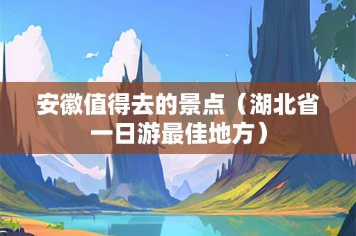 安徽值得去的景点（湖北省一日游最佳地方）