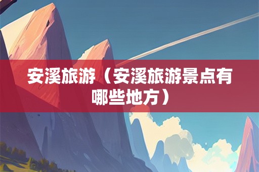 安溪旅游（安溪旅游景点有哪些地方）