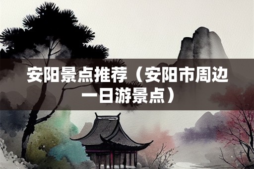 安阳景点推荐（安阳市周边一日游景点）