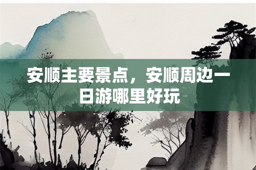 安顺主要景点，安顺周边一日游哪里好玩