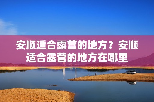安顺适合露营的地方？安顺适合露营的地方在哪里